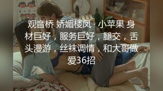 观音桥 娇媚楼凤 · 小苹果 身材巨好，服务巨好，腿交，舌头漫游，丝袜调情，和大哥做爱36招