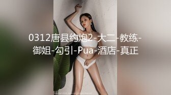 0312唐县约炮2-大二-教练-御姐-勾引-Pua-酒店-真正