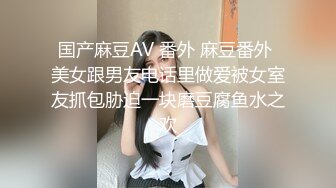 国产麻豆AV 番外 麻豆番外 美女跟男友电话里做爱被女室友抓包胁迫一块磨豆腐鱼水之欢