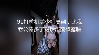 91打桩机美少妇高潮：比我老公棒多了对话淫荡微露脸