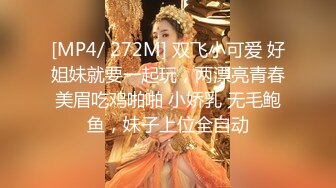 [MP4/ 272M] 双飞小可爱 好姐妹就要一起玩，两漂亮青春美眉吃鸡啪啪 小娇乳 无毛鲍鱼，妹子上位全自动