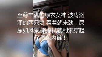 至尊丰满的绿衣女神 波涛汹涌的两只奶 看着就来劲，尿尿如风景 不擦拭就利索穿起了黑色内裤！