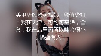 美甲店风骚老板娘--颜值少妇：我在天津，可约可空降，全套，我在店里面所以呻吟很小，隔壁有人！