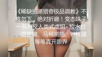 《稀缺资源猎奇极品调教》不喜勿下，绝对折磨！变态妹子一系列反人类式虐阴~胶水封、逼拔罐、马桶刷插、针线缝等等真开眼界