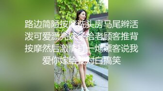 路边简陋按摩洗头房马尾辫活泼可爱漂亮妹子给老顾客推背按摩然后激情打一炮嫖客说我爱你嫁给我对白搞笑