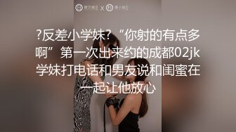 ?反差小学妹?“你射的有点多啊”第一次出来约的成都02jk学妹打电话和男友说和闺蜜在一起让他放心