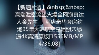 【新速片遞】&nbsp;&nbsp;高端泄密流出火爆全网泡良达人金先生❤️酒店豪华套房约炮95年大韩航空空姐掰穴舔逼4K高清原版[1556MB/MP4/36:08]