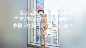 ❤️超大巨乳丰满少妇 肛塞尾巴 吃鸡啪啪 超兴奋骑乘后入表情淫荡情侣双穴肛交无套大量喷精