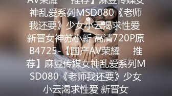 AV荣耀❤️推荐】麻豆传媒女神乱爱系列MSD080《老师我还要》少女小云渴求性爱 新晋女神苏小新 高清720P原B4725-【国产AV荣耀❤️推荐】麻豆传媒女神乱爱系列MSD080《老师我还要》少女小云渴求性爱 新晋女