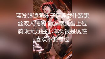 蓝发眼镜萌妹子情趣女仆装黑丝双人啪啪 逼逼塞跳蛋上位骑乘大力抽插呻吟 很是诱惑喜欢不要错过