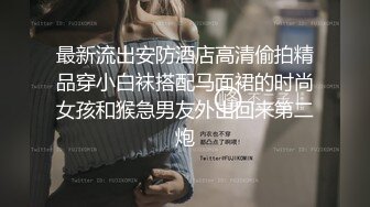 最新流出安防酒店高清偷拍精品穿小白袜搭配马面裙的时尚女孩和猴急男友外出回来第二炮