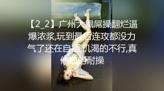 【2_2】广州大黑屌操翻烂逼爆浓浆,玩到最后连攻都没力气了还在自插,饥渴的不行,真他娘的耐操