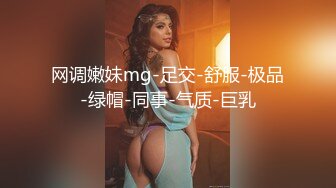 网调嫩妹mg-足交-舒服-极品-绿帽-同事-气质-巨乳