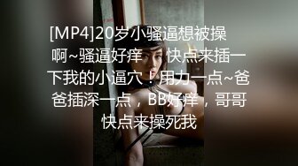 [MP4]20岁小骚逼想被操❤️啊~骚逼好痒❤️快点来插一下我的小逼穴！用力一点~爸爸插深一点，BB好痒，哥哥快点来操死我