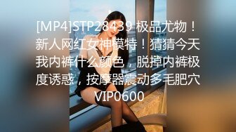 [MP4]STP28439 极品尤物！新人网红女神模特！猜猜今天我内裤什么颜色，脱掉内裤极度诱惑，按摩器震动多毛肥穴 VIP0600