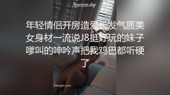 年轻情侣开房造爱长发气质美女身材一流说J8挺好玩的妹子嗲叫的呻吟声把我鸡巴都听硬了