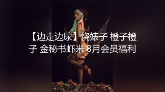 【边走边尿】烧婊子 橙子橙子 金秘书虾米 8月会员福利