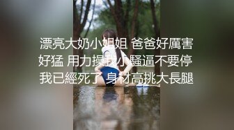 漂亮大奶小姐姐 爸爸好厲害好猛 用力操我小騷逼不要停 我已經死了 身材高挑大長腿