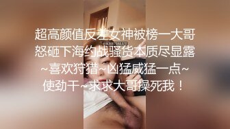 超高颜值反差女神被榜一大哥怒砸下海约战骚货本质尽显露~喜欢狩猎~凶猛威猛一点~使劲干~求求大哥操死我！