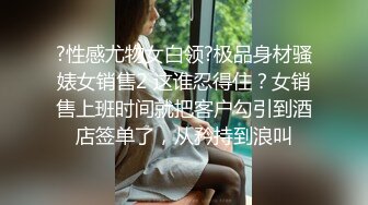 ?性感尤物女白领?极品身材骚婊女销售2 这谁忍得住？女销售上班时间就把客户勾引到酒店签单了，从矜持到浪叫