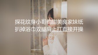 探花纹身小哥约甜美良家妹纸扒掉浴巾双腿肩上扛直接开操