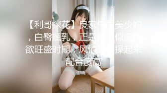 【利哥探花】良家气质美少妇，白臀翘乳，正是如狼似虎性欲旺盛时期，风情万种操起来配合度高