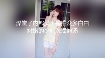 澡堂子内部员工偷拍众多白白嫩嫩的少妇洗澡泡汤