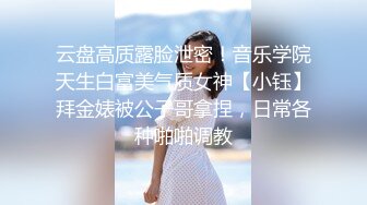 云盘高质露脸泄密！音乐学院天生白富美气质女神【小钰】拜金婊被公子哥拿捏，日常各种啪啪调教