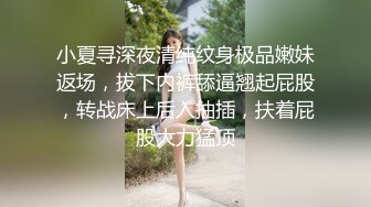 小夏寻深夜清纯纹身极品嫩妹返场，拔下内裤舔逼翘起屁股，转战床上后入抽插，扶着屁股大力猛顶