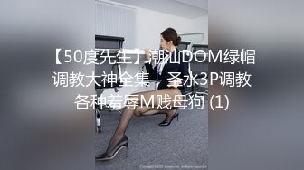 【50度先生】潮汕DOM绿帽调教大神全集，圣水3P调教各种羞辱M贱母狗 (1)