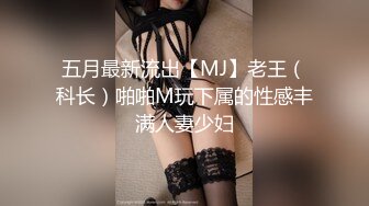 五月最新流出【MJ】老王（科长）啪啪M玩下属的性感丰满人妻少妇