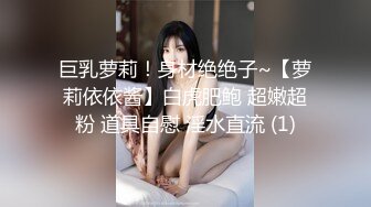 ❤️极品顶级身材烧婊子【橙子橙子】，透丝肛塞户外露出母狗式边走边尿道具紫薇高潮抽搐，特写镜头视觉盛宴