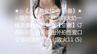 ★☆《人妻熟女控☀️必备》★☆强烈推荐！风韵犹存大奶一线天美鲍网红熟女【亚馨】订阅私拍，各种露出外拍性爱口交紫薇太好了绝对败火11 (5)