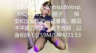 【新片速遞】&nbsp;&nbsp;XKQP-001 ❤️·橙子 ·❤️ 保安和女业主的一夜春宵。路见不平拔刀相助，救下苏姐，以身相许！[759M/MP4/31:53]