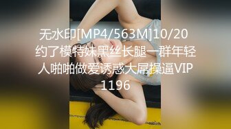 无水印[MP4/563M]10/20 约了模特妹黑丝长腿一群年轻人啪啪做爱诱惑大屌操逼VIP1196