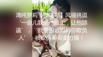 清纯萝莉【骚喵喵】风骚挑逗‘一会儿我坐他脸上，让他舔逼’，‘我要告诉妈妈你欺负人’，被纹身哥哥卖力操！