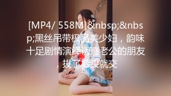 [MP4/ 558M]&nbsp;&nbsp;黑丝吊带极品美少妇，韵味十足剧情演绎诱惑老公的朋友，拔了裤头就交