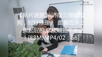 【新片速遞】 济南欠操的母狗，好好修理❤️跪着在床上，撅起屁股 拿皮鞭抽不听话！[88M/MP4/02：56]