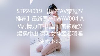 STP24919 【国产AV荣耀??推荐】最新国产TWAV004 AV剧情力作-闺蜜面前被痴汉爆操中出 豪乳女神孟若羽淫荡无下限