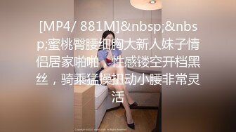 [MP4/ 881M]&nbsp;&nbsp;蜜桃臀腰细胸大新人妹子情侣居家啪啪，性感镂空开档黑丝，骑乘猛操扭动小腰非常灵活