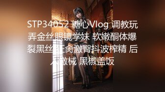 STP34052 糖心Vlog 调教玩弄金丝眼镜学妹 软嫩酮体爆裂黑丝 狂肏激臀抖波榨精 后入缴械 黑椒盖饭