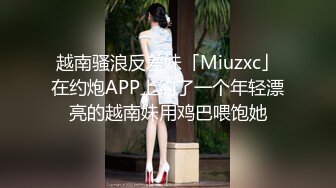 越南骚浪反差妹「Miuzxc」在约炮APP上约了一个年轻漂亮的越南妹用鸡巴喂饱她