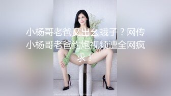 小杨哥老爸又出幺蛾子？网传小杨哥老爸约炮视频遭全网疯求！