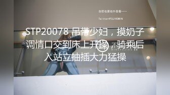 STP20078 吊带少妇，摸奶子调情口交到床上开操，骑乘后入站立抽插大力猛操