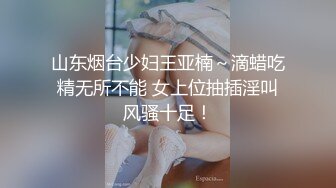 山东烟台少妇王亚楠～滴蜡吃精无所不能 女上位抽插淫叫风骚十足！