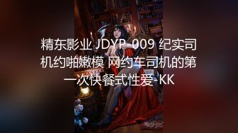 精东影业 JDYP-009 纪实司机约啪嫩模 网约车司机的第一次快餐式性爱-KK