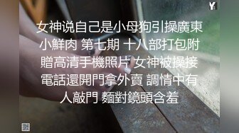 女神说自己是小母狗引操廣東小鮮肉 第七期 十八部打包附贈高清手機照片 女神被操接電話還開門拿外賣 調情中有人敲門 麵對鏡頭含羞