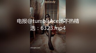 电报@tumblrAce汤不热精选：6323.mp4