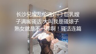 长沙兄嫂乱伦通奸门 巨乳嫂子满嘴骚话 大叫我是骚婊子 熟女就是不一样啊！骚话连篇！