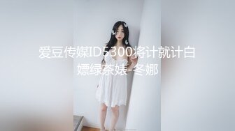 爱豆传媒ID5300将计就计白嫖绿茶婊-冬娜